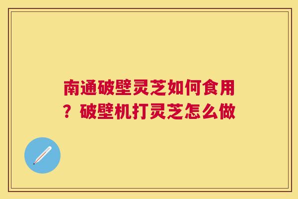 南通破壁灵芝如何食用？破壁机打灵芝怎么做