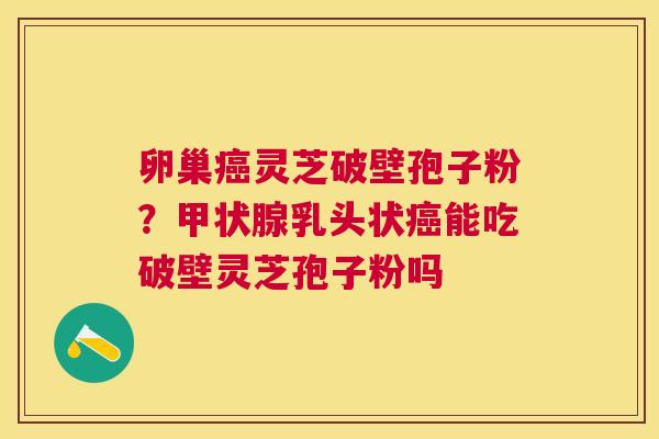 卵巢灵芝破壁孢子粉?乳头状能吃破壁灵芝孢子粉吗 卵巢灵芝破壁孢子粉?乳头状能吃破壁灵芝孢子粉吗