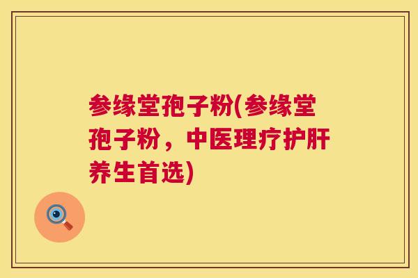 参缘堂孢子粉(参缘堂孢子粉,中医理疗养生首选) 参缘堂孢子粉(参缘堂孢子粉,中医理疗养生首选)