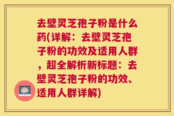 去壁灵芝孢子粉是什么药(详解:去壁灵芝孢子粉的功效及适用人群,超全解析新标题:去壁灵芝孢子粉的功效、适用人群详解) 去壁灵芝孢子粉是什么药(详解:去壁灵芝孢子粉的功效及适用人群,超全解析新标题:去壁灵芝孢子粉的功效、适用人群详解)