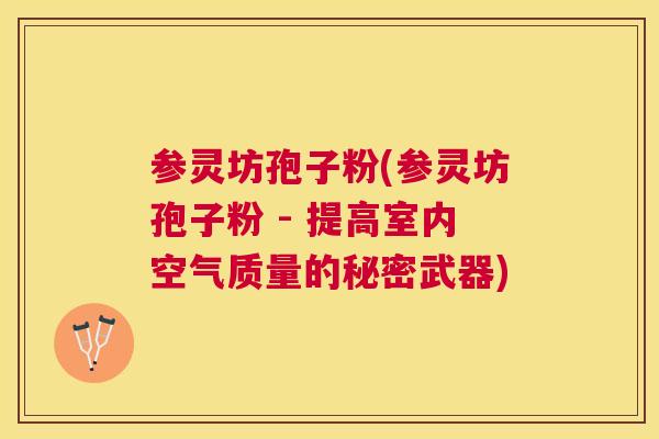 参灵坊孢子粉(参灵坊孢子粉 - 提高室内空气质量的秘密武器) 参灵坊孢子粉(参灵坊孢子粉 - 提高室内空气质量的秘密武器)