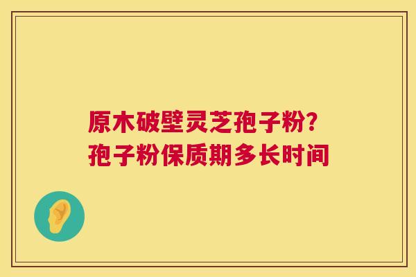 原木破壁灵芝孢子粉?孢子粉保质期多长时间 原木破壁灵芝孢子粉?孢子粉保质期多长时间