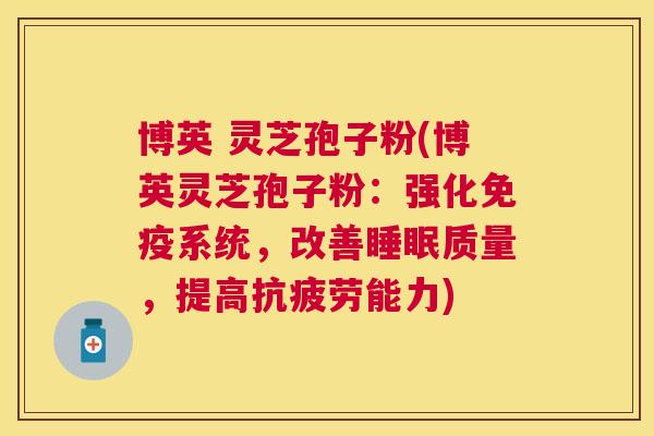 博英 灵芝孢子粉(博英灵芝孢子粉:强化免疫系统,改善质量,提高能力) 博英 灵芝孢子粉(博英灵芝孢子粉:强化免疫系统,改善质量,提高能力)
