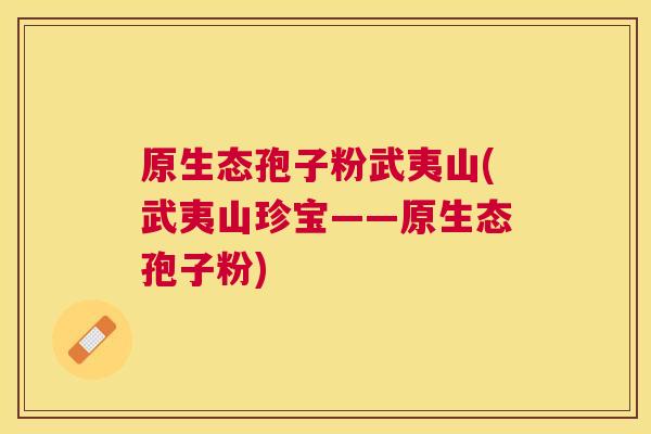 原生态孢子粉武夷山(武夷山珍宝——原生态孢子粉)
