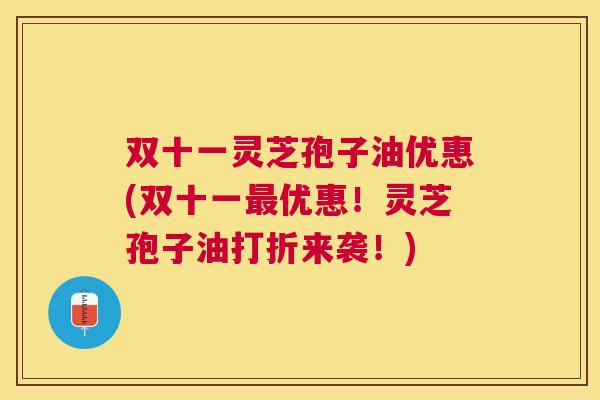 双十一灵芝孢子油优惠(双十一优惠！灵芝孢子油打折来袭！)