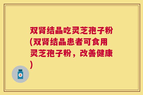 双结晶吃灵芝孢子粉(双结晶患者可食用灵芝孢子粉,改善健康) 双结晶吃灵芝孢子粉(双结晶患者可食用灵芝孢子粉,改善健康)