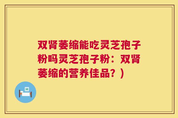 双萎缩能吃灵芝孢子粉吗灵芝孢子粉：双萎缩的营养佳品？)