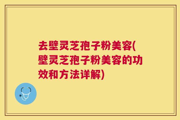 去壁灵芝孢子粉美容(壁灵芝孢子粉美容的功效和方法详解)