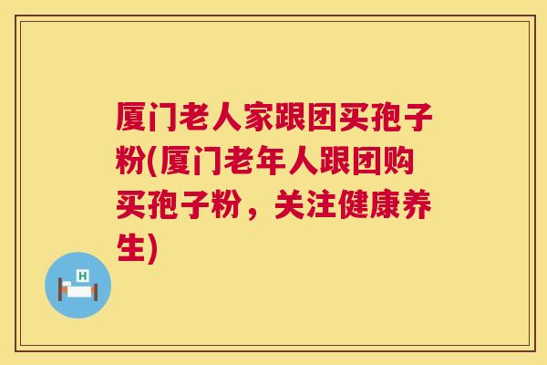 厦门老人家跟团买孢子粉(厦门老年人跟团购买孢子粉，关注健康养生)