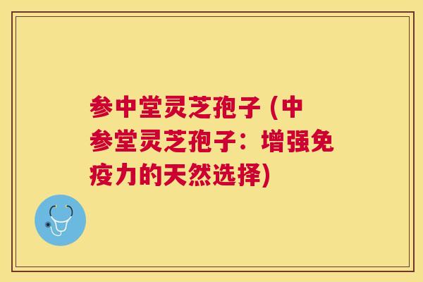 参中堂灵芝孢子 (中参堂灵芝孢子:增强免疫力的天然选择) 参中堂灵芝孢子 (中参堂灵芝孢子:增强免疫力的天然选择)