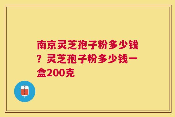 南京灵芝孢子粉多少钱?灵芝孢子粉多少钱一盒200克 南京灵芝孢子粉多少钱?灵芝孢子粉多少钱一盒200克