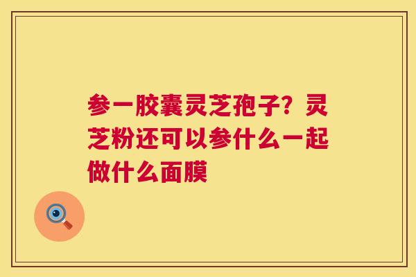参一胶囊灵芝孢子?灵芝粉还可以参什么一起做什么面膜 参一胶囊灵芝孢子?灵芝粉还可以参什么一起做什么面膜