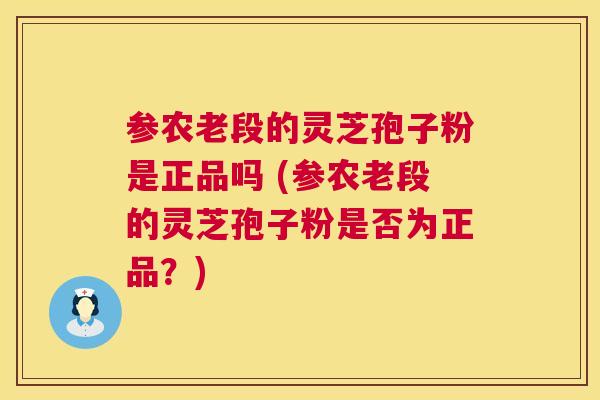 参农老段的灵芝孢子粉是正品吗 (参农老段的灵芝孢子粉是否为正品？)