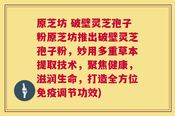 原芝坊 破壁灵芝孢子粉原芝坊推出破壁灵芝孢子粉，妙用多重草本提取技术，聚焦健康，滋润生命，打造全方位免疫调节功效)