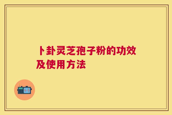 卜卦灵芝孢子粉的功效及使用方法