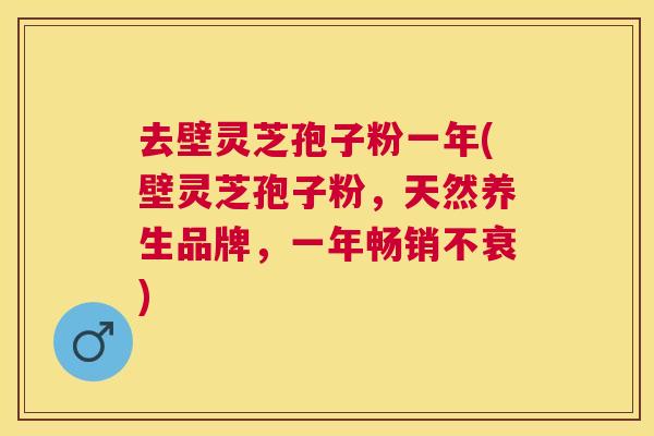 去壁灵芝孢子粉一年(壁灵芝孢子粉，天然养生品牌，一年畅销不衰)