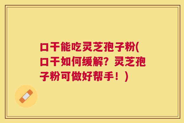口干能吃灵芝孢子粉(口干如何缓解？灵芝孢子粉可做好帮手！)