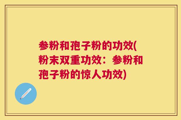 参粉和孢子粉的功效(粉末双重功效：参粉和孢子粉的惊人功效)