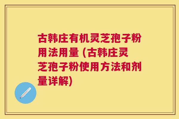 古韩庄有机灵芝孢子粉用法用量 (古韩庄灵芝孢子粉使用方法和剂量详解) 古韩庄有机灵芝孢子粉用法用量 (古韩庄灵芝孢子粉使用方法和剂量详解)