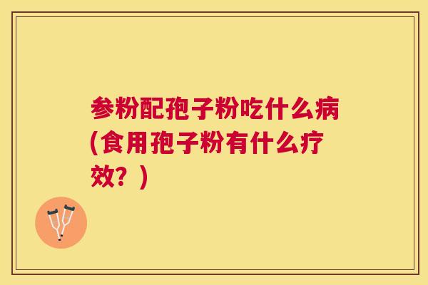 参粉配孢子粉吃什么(食用孢子粉有什么疗效?) 参粉配孢子粉吃什么(食用孢子粉有什么疗效?)