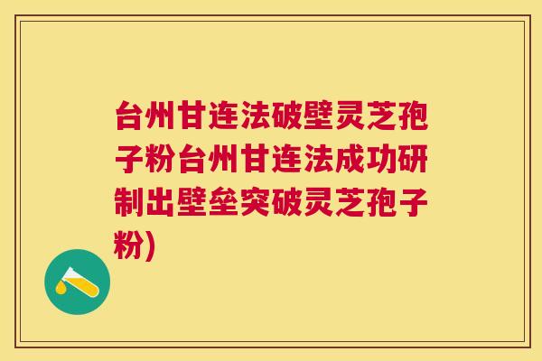 台州甘连法破壁灵芝孢子粉台州甘连法成功研制出壁垒突破灵芝孢子粉) 台州甘连法破壁灵芝孢子粉台州甘连法成功研制出壁垒突破灵芝孢子粉)