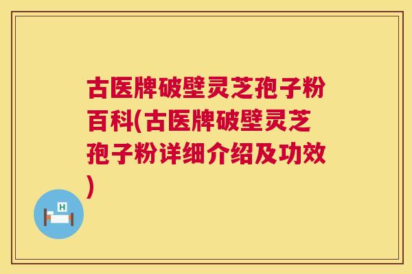 古医牌破壁灵芝孢子粉百科(古医牌破壁灵芝孢子粉详细介绍及功效) 古医牌破壁灵芝孢子粉百科(古医牌破壁灵芝孢子粉详细介绍及功效)