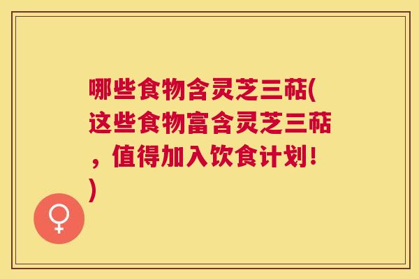 哪些食物含灵芝三萜(这些食物富含灵芝三萜,值得加入饮食计划!) 哪些食物含灵芝三萜(这些食物富含灵芝三萜,值得加入饮食计划!)