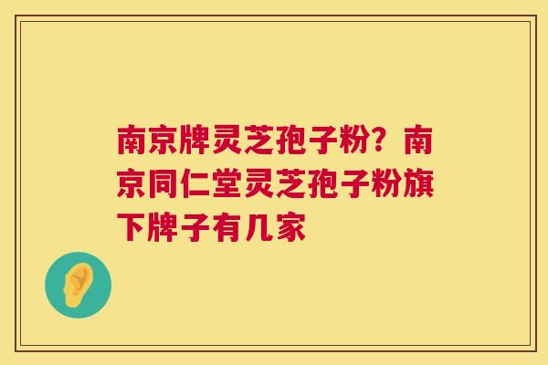 南京牌灵芝孢子粉?南京同仁堂灵芝孢子粉旗下牌子有几家 南京牌灵芝孢子粉?南京同仁堂灵芝孢子粉旗下牌子有几家