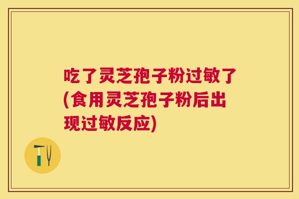 吃了灵芝孢子粉了(食用灵芝孢子粉后出现反应) 吃了灵芝孢子粉了(食用灵芝孢子粉后出现反应)