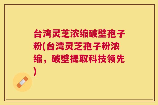 台湾灵芝浓缩破壁孢子粉(台湾灵芝孢子粉浓缩，破壁提取科技领先)