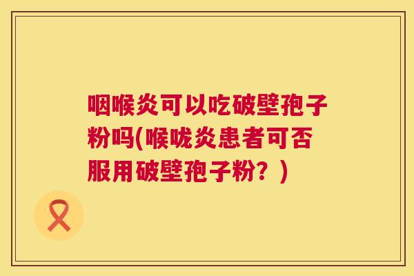 咽喉炎可以吃破壁孢子粉吗(喉咙炎患者可否服用破壁孢子粉？)