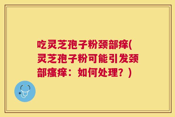 吃灵芝孢子粉颈部痒(灵芝孢子粉可能引发颈部：如何处理？)