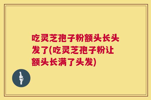 吃灵芝孢子粉额头长头发了(吃灵芝孢子粉让额头长满了头发) 吃灵芝孢子粉额头长头发了(吃灵芝孢子粉让额头长满了头发)