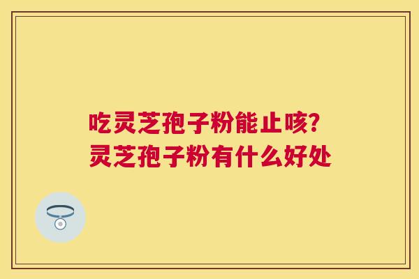 吃灵芝孢子粉能止咳?灵芝孢子粉有什么好处 吃灵芝孢子粉能止咳?灵芝孢子粉有什么好处