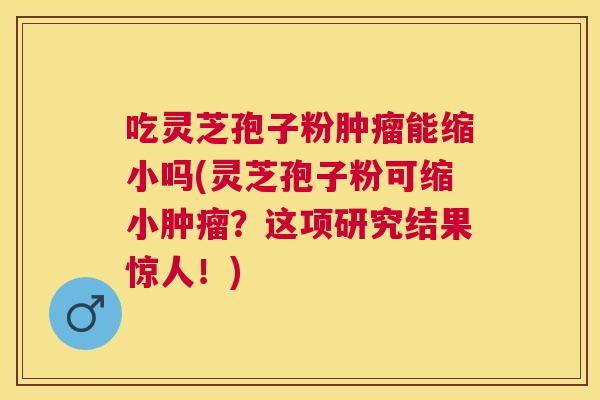 吃灵芝孢子粉能缩小吗(灵芝孢子粉可缩小?这项研究结果惊人!) 吃灵芝孢子粉能缩小吗(灵芝孢子粉可缩小?这项研究结果惊人!)