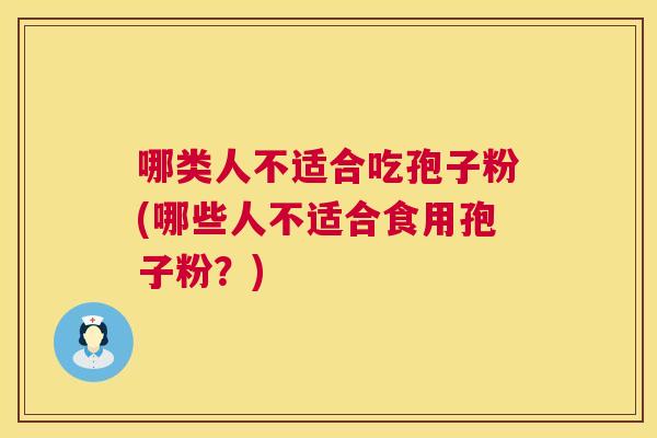 哪类人不适合吃孢子粉(哪些人不适合食用孢子粉?) 哪类人不适合吃孢子粉(哪些人不适合食用孢子粉?)