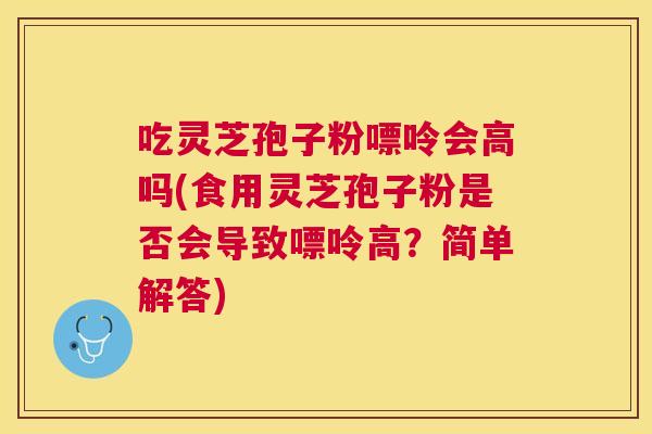 吃灵芝孢子粉嘌呤会高吗(食用灵芝孢子粉是否会导致嘌呤高？简单解答)