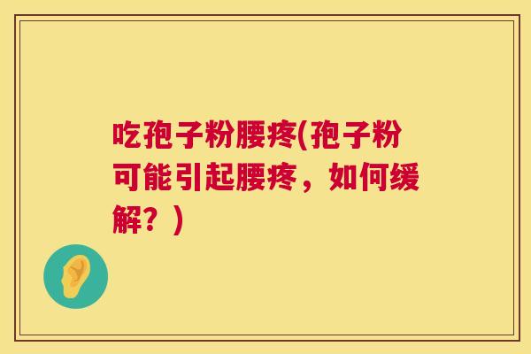 吃孢子粉腰疼(孢子粉可能引起腰疼,如何缓解?) 吃孢子粉腰疼(孢子粉可能引起腰疼,如何缓解?)