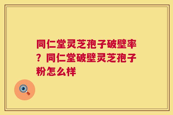 同仁堂灵芝孢子破壁率?同仁堂破壁灵芝孢子粉怎么样 同仁堂灵芝孢子破壁率?同仁堂破壁灵芝孢子粉怎么样