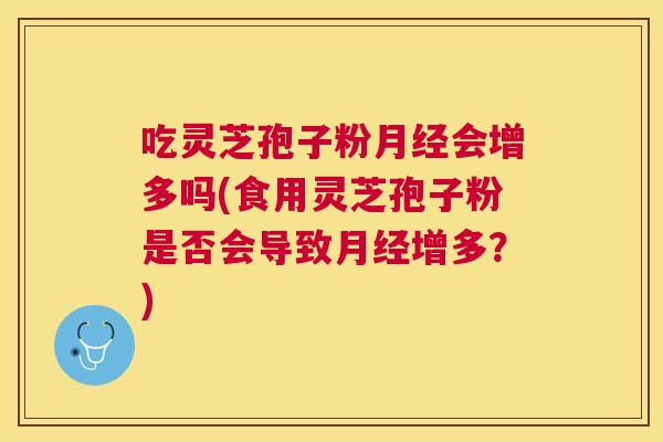 吃灵芝孢子粉会增多吗(食用灵芝孢子粉是否会导致增多？)