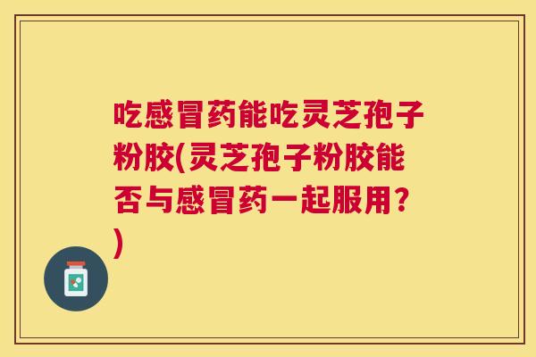 吃药能吃灵芝孢子粉胶(灵芝孢子粉胶能否与药一起服用？)