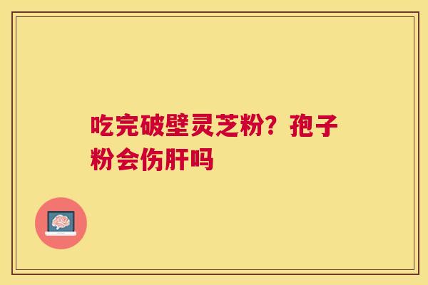 吃完破壁灵芝粉？孢子粉会伤吗