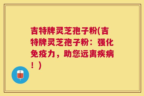 吉特牌灵芝孢子粉(吉特牌灵芝孢子粉：强化免疫力，助您远离！)