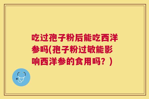 吃过孢子粉后能吃西洋参吗(孢子粉能影响西洋参的食用吗?) 吃过孢子粉后能吃西洋参吗(孢子粉能影响西洋参的食用吗?)