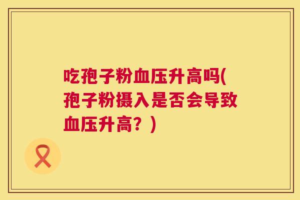 吃孢子粉升高吗(孢子粉摄入是否会导致升高？)