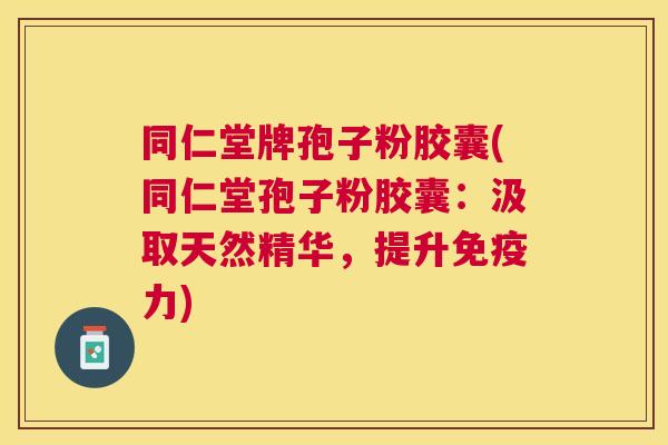 同仁堂牌孢子粉胶囊(同仁堂孢子粉胶囊：汲取天然精华，提升免疫力)