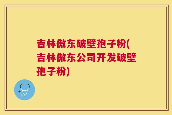 吉林傲东破壁孢子粉(吉林傲东公司开发破壁孢子粉) 吉林傲东破壁孢子粉(吉林傲东公司开发破壁孢子粉)