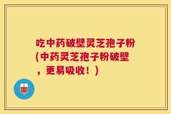 吃破壁灵芝孢子粉(灵芝孢子粉破壁，更易吸收！)
