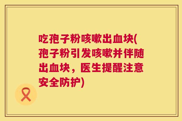 吃孢子粉出块(孢子粉引发并伴随出块,医生提醒注意安全防护) 吃孢子粉出块(孢子粉引发并伴随出块,医生提醒注意安全防护)