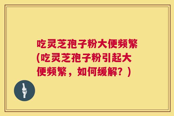 吃灵芝孢子粉大便频繁(吃灵芝孢子粉引起大便频繁,如何缓解?) 吃灵芝孢子粉大便频繁(吃灵芝孢子粉引起大便频繁,如何缓解?)